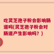 吃灵芝孢子粉会影响肠道吗(灵芝孢子粉会对肠道产生影响吗？)