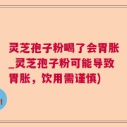 灵芝孢子粉喝了会胃胀_灵芝孢子粉可能导致胃胀，饮用需谨慎)