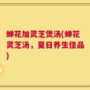 蝉花加灵芝煲汤(蝉花灵芝汤，夏日养生佳品)
