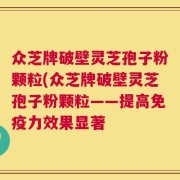 众芝牌破壁灵芝孢子粉颗粒(众芝牌破壁灵芝孢子粉颗粒——提高免疫力效果显著