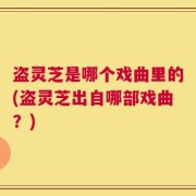 盗灵芝是哪个戏曲里的(盗灵芝出自哪部戏曲？)