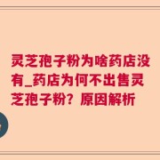 灵芝孢子粉为啥药店没有_药店为何不出售灵芝孢子粉？原因解析