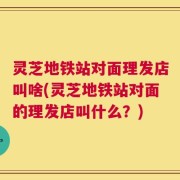 灵芝地铁站对面理发店叫啥(灵芝地铁站对面的理发店叫什么？)