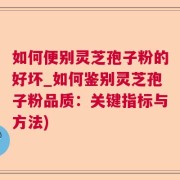 如何便别灵芝孢子粉的好坏_如何鉴别灵芝孢子粉品质：关键指标与方法)