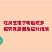 吃灵芝孢子粉后痰多 探究其原因及应对措施