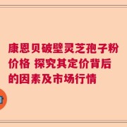 康恩贝破壁灵芝孢子粉价格 探究其定价背后的因素及市场行情