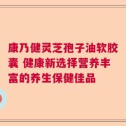 康乃健灵芝孢子油软胶囊 健康新选择营养丰富的养生保健佳品