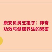 康安贝灵芝孢子：神奇功效与健康养生的紧密