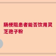 肠梗阻患者能否饮用灵芝孢子粉