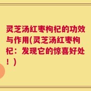 灵芝汤红枣枸杞的功效与作用(灵芝汤红枣枸杞：发现它的惊喜好处！)