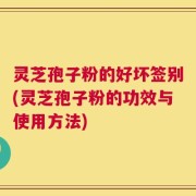 灵芝孢子粉的好坏签别(灵芝孢子粉的功效与使用方法)