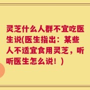 灵芝什么人群不宜吃医生说(医生指出：某些人不适宜食用灵芝，听听医生怎么说！)
