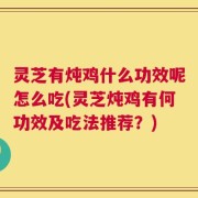 灵芝有炖鸡什么功效呢怎么吃(灵芝炖鸡有何功效及吃法推荐？)