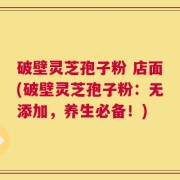 破壁灵芝孢子粉 店面(破壁灵芝孢子粉：无添加，养生必备！)