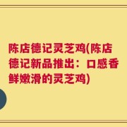 陈店德记灵芝鸡(陈店德记新品推出：口感香鲜嫩滑的灵芝鸡)