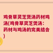 鸡骨草灵芝煲汤药材鸡汤(鸡骨草灵芝煲汤:药材与鸡汤的完美结合)