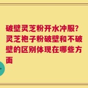 破壁灵芝粉开水冲服？灵芝袍子粉破壁和不破壁的区别体现在哪些方面