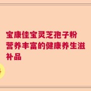 宝康佳宝灵芝孢子粉 营养丰富的健康养生滋补品