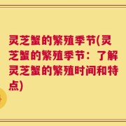 灵芝蟹的繁殖季节(灵芝蟹的繁殖季节：了解灵芝蟹的繁殖时间和特点)