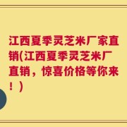 江西夏季灵芝米厂家直销(江西夏季灵芝米厂直销，惊喜价格等你来！)