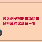 灵芝孢子粉的市场价格分析及购买建议一览