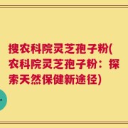 搜农科院灵芝孢子粉(农科院灵芝孢子粉：探索天然保健新途径)