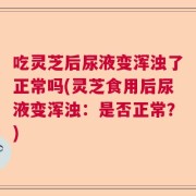 吃灵芝后尿液变浑浊了正常吗(灵芝食用后尿液变浑浊：是否正常？)