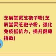 芝辰堂灵芝孢子粉(芝辰堂灵芝孢子粉，强化免疫抵抗力，提升健康指数)
