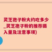 灵芝孢子粉大约吃多少_灵芝孢子粉的推荐摄入量及注意事项)