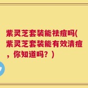 紫灵芝套装能祛痘吗(紫灵芝套装能有效清痘，你知道吗？)