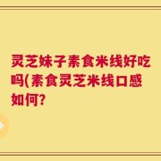 灵芝妹子素食米线好吃吗(素食灵芝米线口感如何？
