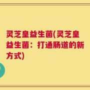 灵芝皇益生菌(灵芝皇益生菌：打通肠道的新方式)
