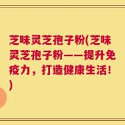 芝味灵芝孢子粉(芝味灵芝孢子粉——提升免疫力，打造健康生活！)