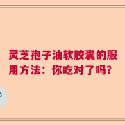 灵芝孢子油软胶囊的服用方法：你吃对了吗？