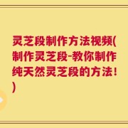 灵芝段制作方法视频(制作灵芝段-教你制作纯天然灵芝段的方法！)