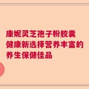 康妮灵芝孢子粉胶囊 健康新选择营养丰富的养生保健佳品