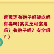 紫灵芝有孢子吗能吃吗有毒吗(紫灵芝可食用吗？有孢子吗？安全吗？)