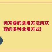 肉苁蓉的食用方法肉苁蓉的多种食用方式)
