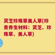 灵芝珍珠草美人草(珍贵养生材料：灵芝、珍珠草、美人草)