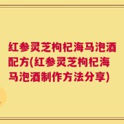 红参灵芝枸杞海马泡酒配方(红参灵芝枸杞海马泡酒制作方法分享)