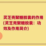 灵芝壳聚糖胶囊的作用(灵芝壳聚糖胶囊：功效及作用简介)