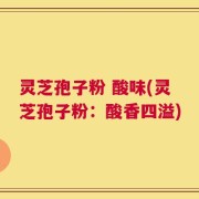 灵芝孢子粉 酸味(灵芝孢子粉：酸香四溢)
