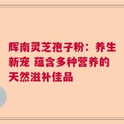 辉南灵芝孢子粉：养生新宠 蕴含多种营养的天然滋补佳品