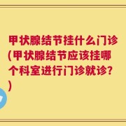 甲状腺结节挂什么门诊(甲状腺结节应该挂哪个科室进行门诊就诊？)