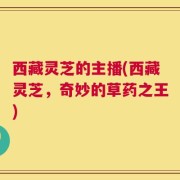 西藏灵芝的主播(西藏灵芝，奇妙的草药之王)