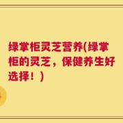 绿掌柜灵芝营养(绿掌柜的灵芝，保健养生好选择！)