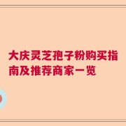 大庆灵芝孢子粉购买指南及推荐商家一览