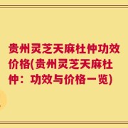贵州灵芝天麻杜仲功效价格(贵州灵芝天麻杜仲：功效与价格一览)