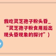 我吃灵芝孢子粉头昏_“灵芝孢子粉食用后出现头昏现象的探讨”)