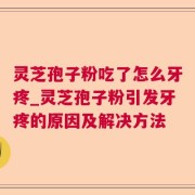 灵芝孢子粉吃了怎么牙疼_灵芝孢子粉引发牙疼的原因及解决方法